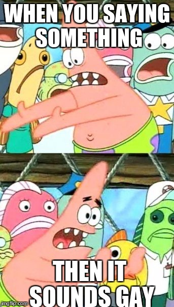 Put It Somewhere Else Patrick Meme | WHEN YOU SAYING SOMETHING; THEN IT SOUNDS GAY | image tagged in memes,put it somewhere else patrick | made w/ Imgflip meme maker