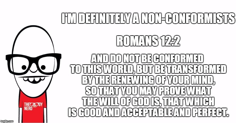 Theology Nerd  | I'M DEFINITELY A NON-CONFORMISTS AND DO NOT BE CONFORMED TO THIS WORLD, BUT BE TRANSFORMED BY THE RENEWING OF YOUR MIND, SO THAT YOU MAY PRO | image tagged in theology nerd | made w/ Imgflip meme maker