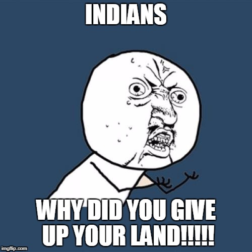 Y U No Meme | INDIANS; WHY DID YOU GIVE UP YOUR LAND!!!!! | image tagged in memes,y u no | made w/ Imgflip meme maker
