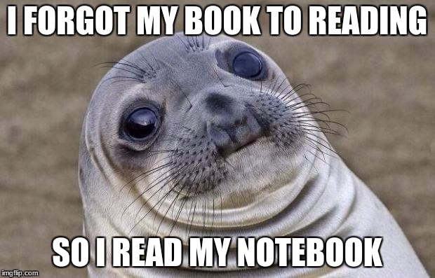 Awkward Moment Sealion | I FORGOT MY BOOK TO READING; SO I READ MY NOTEBOOK | image tagged in memes,awkward moment sealion | made w/ Imgflip meme maker