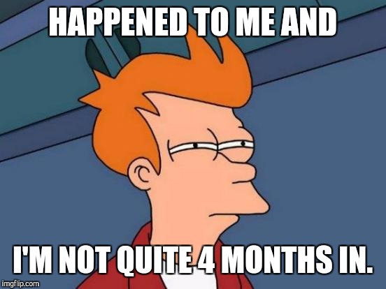Futurama Fry Meme | HAPPENED TO ME AND I'M NOT QUITE 4 MONTHS IN. | image tagged in memes,futurama fry | made w/ Imgflip meme maker