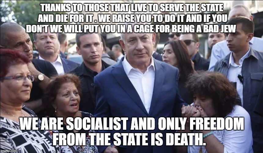 Bibi Melech Israel | THANKS TO THOSE THAT LIVE TO SERVE THE STATE AND DIE FOR IT . WE RAISE YOU TO DO IT AND IF YOU DON'T WE WILL PUT YOU IN A CAGE FOR BEING A BAD JEW; WE ARE SOCIALIST AND ONLY FREEDOM FROM THE STATE IS DEATH. | image tagged in bibi melech israel | made w/ Imgflip meme maker
