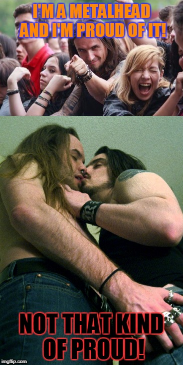 Not homophobic,but just discovered this template(bottom one) and thought it would make for a good meme :) | I'M A METALHEAD AND I'M PROUD OF IT! NOT THAT KIND OF PROUD! | image tagged in memes,metal,powermetalhead,gay pride,ridiculously photogenic metalhead,funny | made w/ Imgflip meme maker