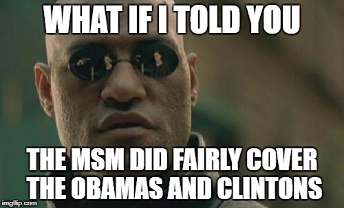 Matrix Morpheus Meme | WHAT IF I TOLD YOU; THE MSM DID FAIRLY COVER THE OBAMAS AND CLINTONS | image tagged in memes,matrix morpheus | made w/ Imgflip meme maker