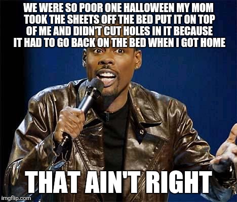 Chris Rock | WE WERE SO POOR ONE HALLOWEEN MY MOM TOOK THE SHEETS OFF THE BED PUT IT ON TOP OF ME AND DIDN'T CUT HOLES IN IT BECAUSE IT HAD TO GO BACK ON THE BED WHEN I GOT HOME; THAT AIN'T RIGHT | image tagged in chris rock | made w/ Imgflip meme maker