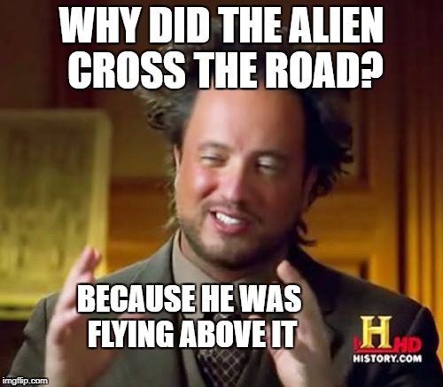 Ancient Aliens Meme | WHY DID THE ALIEN CROSS THE ROAD? BECAUSE HE WAS FLYING ABOVE IT | image tagged in memes,ancient aliens | made w/ Imgflip meme maker