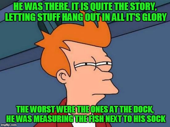 Futurama Fry Meme | HE WAS THERE, IT IS QUITE THE STORY, LETTING STUFF HANG OUT IN ALL IT'S GLORY THE WORST WERE THE ONES AT THE DOCK, HE WAS MEASURING THE FISH | image tagged in memes,futurama fry | made w/ Imgflip meme maker