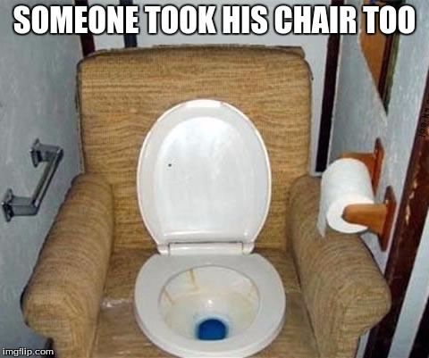 SOMEONE TOOK HIS CHAIR TOO | made w/ Imgflip meme maker