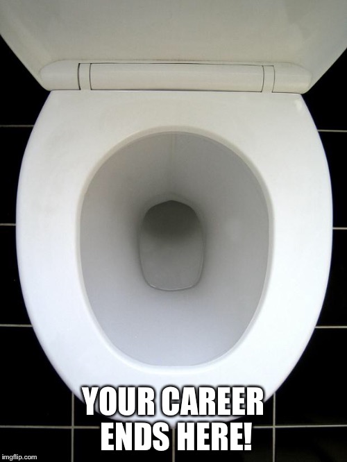 Your Career Ends Here! | YOUR CAREER ENDS HERE! | image tagged in toilet,memes,funny | made w/ Imgflip meme maker
