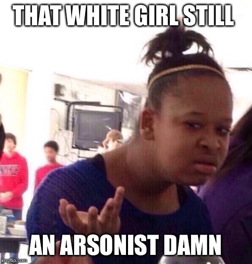 Black Girl Wat Meme | THAT WHITE GIRL STILL AN ARSONIST DAMN | image tagged in memes,black girl wat | made w/ Imgflip meme maker