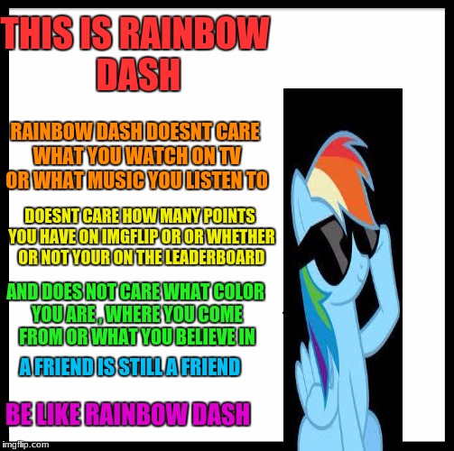 be like rainbow dash |  THIS IS RAINBOW DASH; RAINBOW DASH DOESNT CARE WHAT YOU WATCH ON TV OR WHAT MUSIC YOU LISTEN TO; DOESNT CARE HOW MANY POINTS YOU HAVE ON IMGFLIP OR OR WHETHER OR NOT YOUR ON THE LEADERBOARD; AND DOES NOT CARE WHAT COLOR YOU ARE , WHERE YOU COME FROM OR WHAT YOU BELIEVE IN; A FRIEND IS STILL A FRIEND; BE LIKE RAINBOW DASH | image tagged in memes,be like rainbow dash,funny,gifs,cats,mlp | made w/ Imgflip meme maker