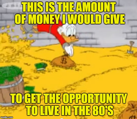 I'm uninformed,so can anybody tell me if the time-traveling machine is invented yet? | THIS IS THE AMOUNT OF MONEY I WOULD GIVE; TO GET THE OPPORTUNITY TO LIVE IN THE 80'S | image tagged in memes,powermetalhead,gold,80's,80s music,1980s | made w/ Imgflip meme maker