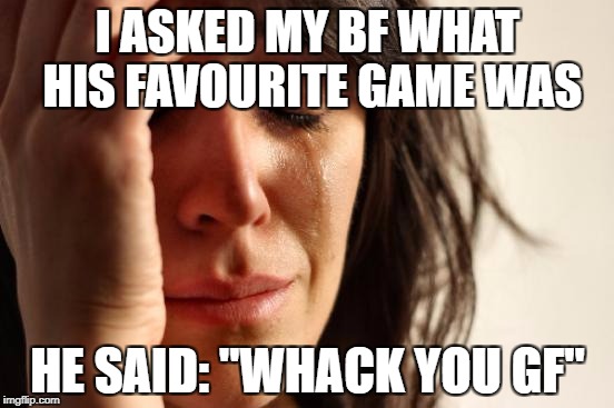 First World Problems | I ASKED MY BF WHAT HIS FAVOURITE GAME WAS; HE SAID: "WHACK YOU GF" | image tagged in memes,first world problems | made w/ Imgflip meme maker