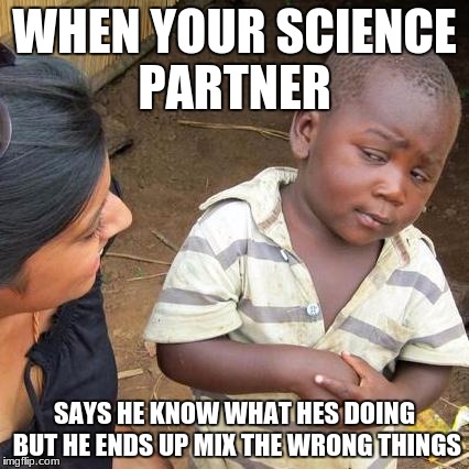 Third World Skeptical Kid Meme | WHEN YOUR SCIENCE PARTNER; SAYS HE KNOW WHAT HES DOING BUT HE ENDS UP MIX THE WRONG THINGS | image tagged in memes,third world skeptical kid | made w/ Imgflip meme maker