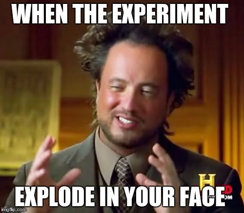 Ancient Aliens Meme | WHEN THE EXPERIMENT; EXPLODE IN YOUR FACE | image tagged in memes,ancient aliens | made w/ Imgflip meme maker