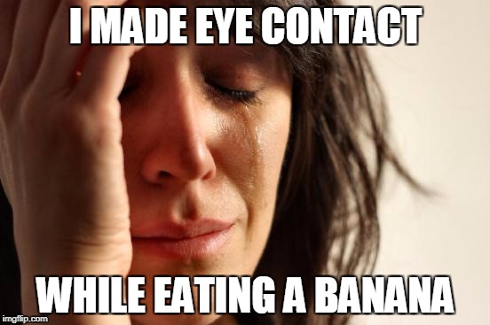 First World Problems Meme | I MADE EYE CONTACT; WHILE EATING A BANANA | image tagged in memes,first world problems | made w/ Imgflip meme maker