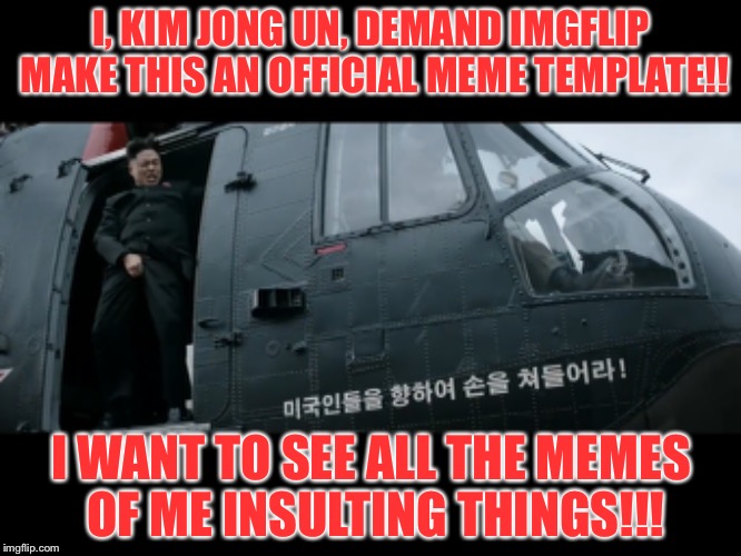 Please make this an official template on Imgflip! | I, KIM JONG UN, DEMAND IMGFLIP MAKE THIS AN OFFICIAL MEME TEMPLATE!! I WANT TO SEE ALL THE MEMES OF ME INSULTING THINGS!!! | image tagged in please memes savage insults trump imgflip please kimjongun trump | made w/ Imgflip meme maker