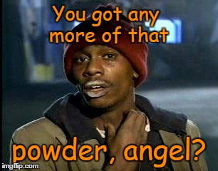 You got any more of that powder, angel? | made w/ Imgflip meme maker