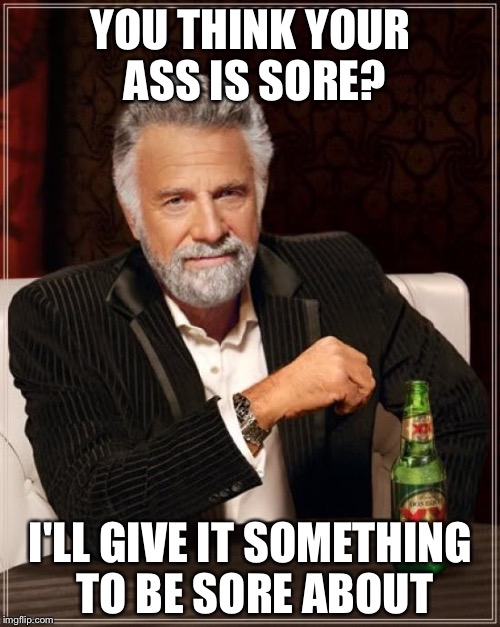 The Most Interesting Man In The World Meme | YOU THINK YOUR ASS IS SORE? I'LL GIVE IT SOMETHING TO BE SORE ABOUT | image tagged in memes,the most interesting man in the world | made w/ Imgflip meme maker
