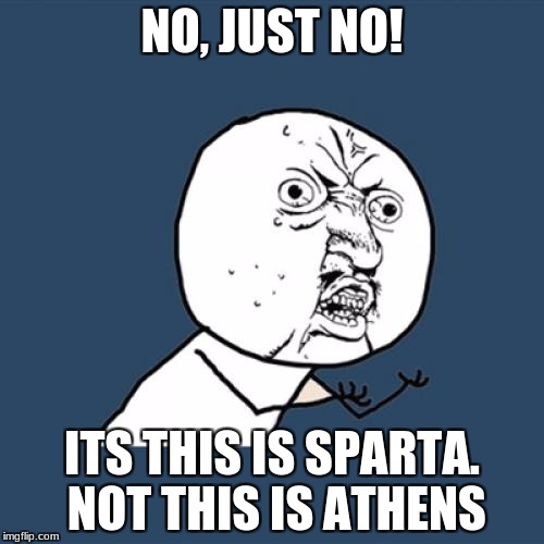 Y U No Meme | NO, JUST NO! ITS THIS IS SPARTA.  NOT THIS IS ATHENS | image tagged in memes,y u no | made w/ Imgflip meme maker