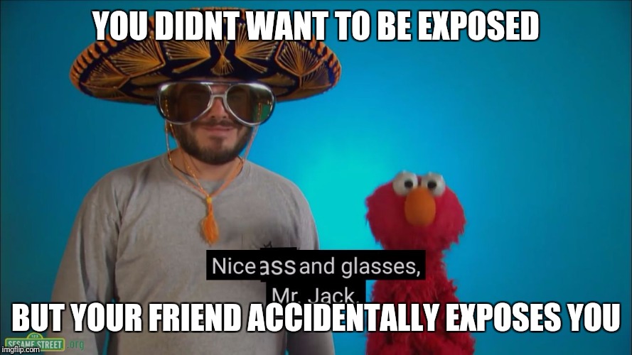YOU DIDNT WANT TO BE EXPOSED; BUT YOUR FRIEND ACCIDENTALLY EXPOSES YOU | image tagged in nice ass mr jack | made w/ Imgflip meme maker