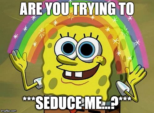 Wild Imagination Spongebob | ARE YOU TRYING TO; ***SEDUCE ME...?*** | image tagged in memes,imagination spongebob,spongebob squarepants,spongebob imagination | made w/ Imgflip meme maker