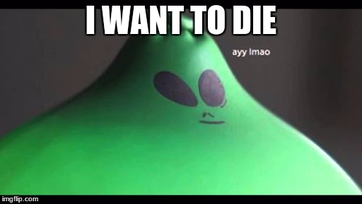 ayy lmao balloon | I WANT TO DIE | image tagged in ayy lmao balloon | made w/ Imgflip meme maker