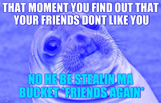 Awkward Moment Sealion | THAT MOMENT YOU FIND OUT THAT YOUR FRIENDS DONT LIKE YOU; NO HE BE STEALIN MA BUCKET *FRIENDS AGAIN* | image tagged in memes,awkward moment sealion | made w/ Imgflip meme maker