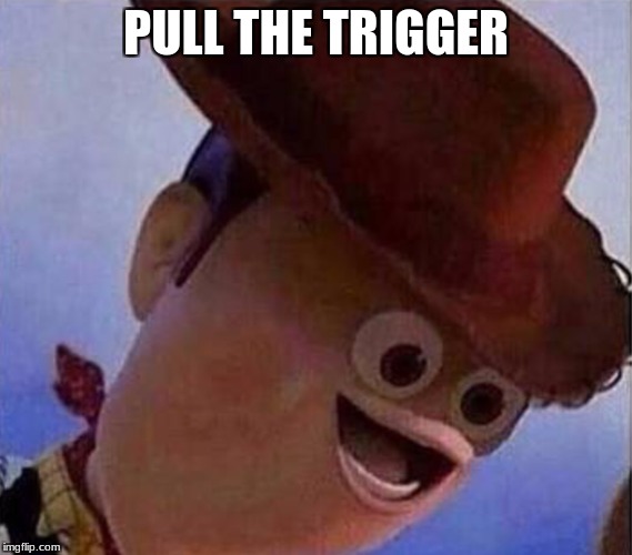 Derp Woody | PULL THE TRIGGER | image tagged in derp woody | made w/ Imgflip meme maker