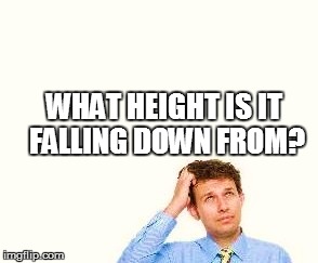 WHAT HEIGHT IS IT FALLING DOWN FROM? | made w/ Imgflip meme maker