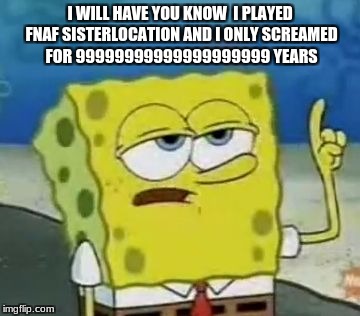 I'll Have You Know Spongebob Meme | I WILL HAVE YOU KNOW  I PLAYED FNAF SISTERLOCATION AND I ONLY SCREAMED FOR 99999999999999999999 YEARS | image tagged in memes,ill have you know spongebob | made w/ Imgflip meme maker