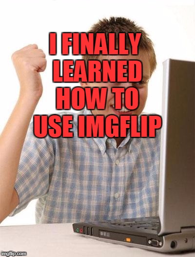 First Day On The Internet Kid Meme | I FINALLY LEARNED HOW TO USE IMGFLIP | image tagged in memes,first day on the internet kid | made w/ Imgflip meme maker