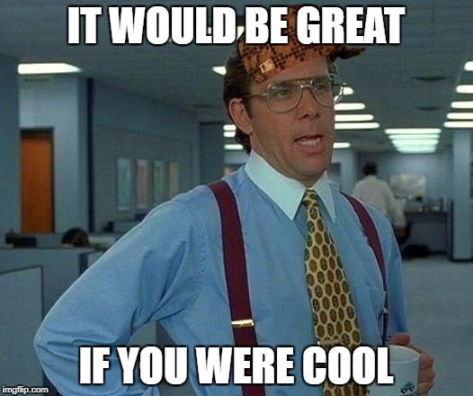 That Would Be Great Meme | IT WOULD BE GREAT; IF YOU WERE COOL | image tagged in memes,that would be great,scumbag | made w/ Imgflip meme maker