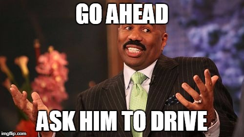Steve Harvey Meme | GO AHEAD; ASK HIM TO DRIVE | image tagged in memes,steve harvey | made w/ Imgflip meme maker