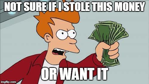 Shut Up And Take My Money Fry Meme | NOT SURE IF I STOLE THIS MONEY; OR WANT IT | image tagged in memes,shut up and take my money fry | made w/ Imgflip meme maker