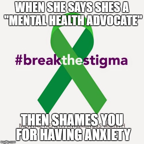 WHEN SHE SAYS SHES A "MENTAL HEALTH ADVOCATE"; THEN SHAMES YOU FOR HAVING ANXIETY | image tagged in end the stigma | made w/ Imgflip meme maker