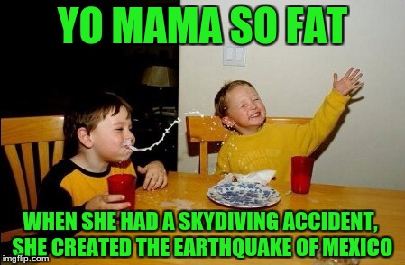 Yo Mamas So Fat | YO MAMA SO FAT; WHEN SHE HAD A SKYDIVING ACCIDENT, SHE CREATED THE EARTHQUAKE OF MEXICO | image tagged in memes,yo mamas so fat | made w/ Imgflip meme maker