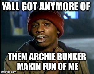 Y'all Got Any More Of That Meme | YALL GOT ANYMORE OF THEM ARCHIE BUNKER MAKIN FUN OF ME | image tagged in memes,yall got any more of | made w/ Imgflip meme maker