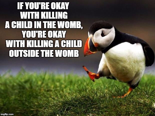 Unpopular Opinion Puffin Meme | IF YOU'RE OKAY WITH KILLING A CHILD IN THE WOMB, YOU'RE OKAY WITH KILLING A CHILD OUTSIDE THE WOMB | image tagged in memes,unpopular opinion puffin | made w/ Imgflip meme maker