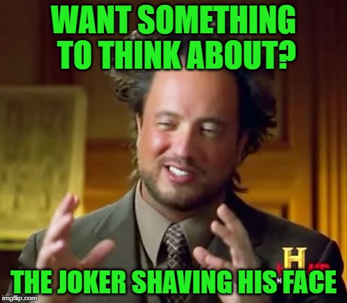 Ancient Aliens Meme | WANT SOMETHING TO THINK ABOUT? THE JOKER SHAVING HIS FACE | image tagged in memes,ancient aliens | made w/ Imgflip meme maker