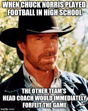Chuck Norris in Football | WHEN CHUCK NORRIS PLAYED FOOTBALL IN HIGH SCHOOL; THE OTHER TEAM'S HEAD COACH WOULD IMMEDIATELY FORFEIT THE GAME | image tagged in chuck norris,football,memes | made w/ Imgflip meme maker
