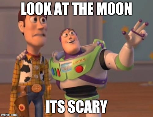 X, X Everywhere Meme | LOOK AT THE MOON; ITS SCARY | image tagged in memes,x x everywhere | made w/ Imgflip meme maker