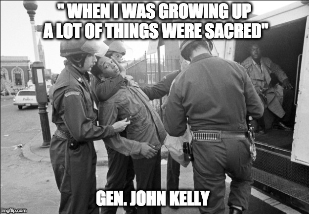 " WHEN I WAS GROWING UP A LOT OF THINGS WERE SACRED"; GEN. JOHN KELLY | image tagged in memes | made w/ Imgflip meme maker