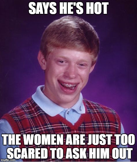 Bad Luck Brian Meme | SAYS HE'S HOT; THE WOMEN ARE JUST TOO SCARED TO ASK HIM OUT | image tagged in memes,bad luck brian | made w/ Imgflip meme maker