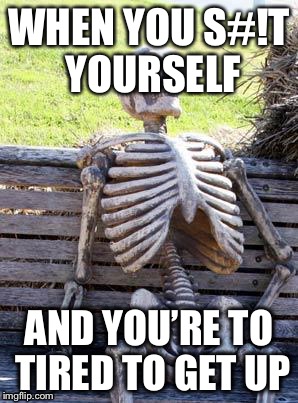 Waiting Skeleton Meme | WHEN YOU S#!T YOURSELF; AND YOU’RE TO TIRED TO GET UP | image tagged in memes,waiting skeleton | made w/ Imgflip meme maker