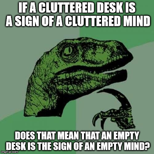 Philosoraptor Meme | IF A CLUTTERED DESK IS A SIGN OF A CLUTTERED MIND; DOES THAT MEAN THAT AN EMPTY DESK IS THE SIGN OF AN EMPTY MIND? | image tagged in memes,philosoraptor | made w/ Imgflip meme maker