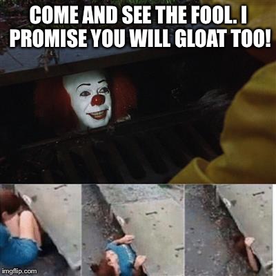 IT Sewer / Clown  | COME AND SEE THE FOOL. I PROMISE YOU WILL GLOAT TOO! | image tagged in it sewer / clown | made w/ Imgflip meme maker