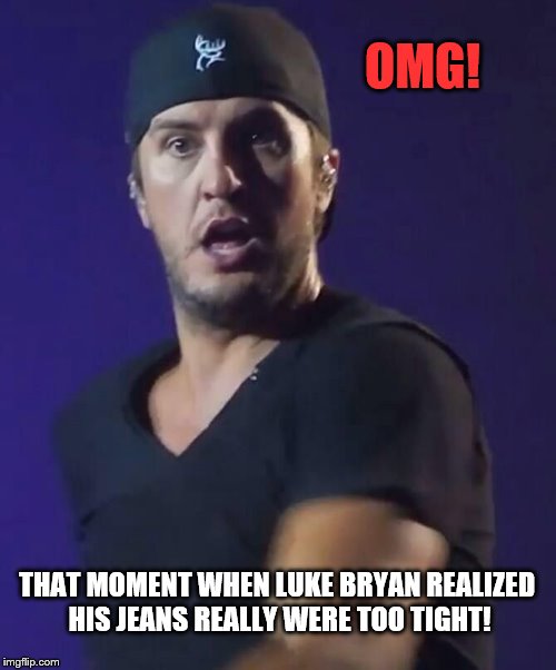 Are my jeans too tight? NAH!!!! | OMG! THAT MOMENT WHEN LUKE BRYAN REALIZED HIS JEANS REALLY WERE TOO TIGHT! | image tagged in luke bryan,funny,omg,country,country music,cute | made w/ Imgflip meme maker