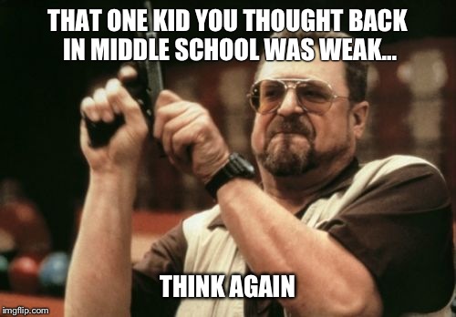 Am I The Only One Around Here | THAT ONE KID YOU THOUGHT BACK IN MIDDLE SCHOOL WAS WEAK... THINK AGAIN | image tagged in memes,am i the only one around here | made w/ Imgflip meme maker