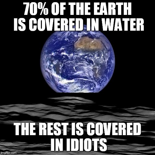 God save us | 70% OF THE EARTH IS COVERED IN WATER; THE REST IS COVERED IN IDIOTS | image tagged in flat earthers,funny meme,idiots | made w/ Imgflip meme maker